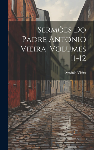 Sermões Do Padre Antonio Vieira, Volumes 11-12 Sermões Do Padre Antonio Vieira, Volumes 11-12