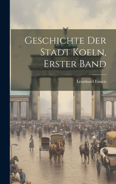Geschichte der Stadt Koeln, Erster Band Geschichte der Stadt Koeln, Erster Band