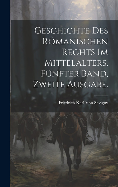 Geschichte des Römanischen Rechts im Mittelalters, Fünfter Band, Zweite Ausgabe. Geschichte des Römanischen Rechts im Mittelalters, Fünfter Band, Zweite Ausgabe.
