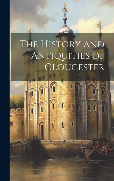 The History and Antiquities of Gloucester The History and Antiquities of Gloucester