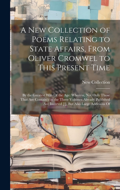 A New Collection of Poems Relating to State Affairs, From Oliver Cromwel to This Present Time