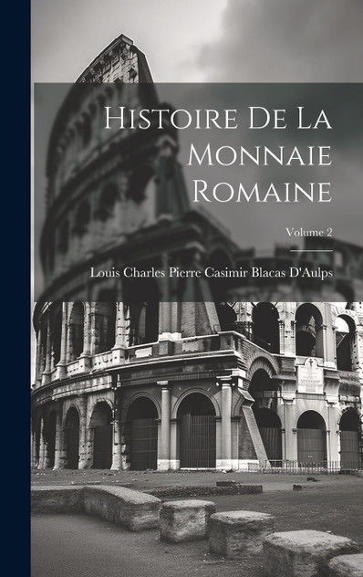 Histoire De La Monnaie Romaine; Volume 2 Histoire De La Monnaie Romaine; Volume 2