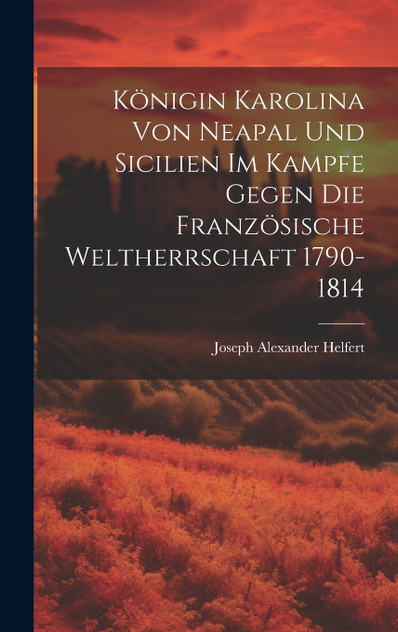 Königin Karolina Von Neapal Und Sicilien Im Kampfe Gegen Die Französische Weltherrschaft 1790-1814 Königin Karolina Von Neapal Und Sicilien Im Kampfe Gegen Die Französische Weltherrschaft 1790-1814