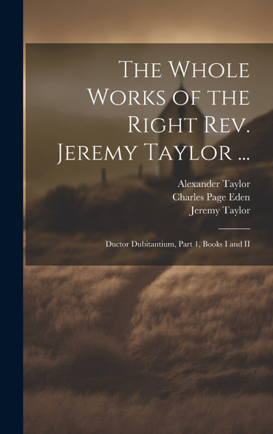 The Whole Works of the Right Rev. Jeremy Taylor ... The Whole Works of the Right Rev. Jeremy Taylor ...