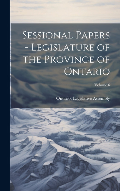 Sessional Papers - Legislature of the Province of Ontario; Volume 6 Sessional Papers - Legislature of the Province of Ontario; Volume 6