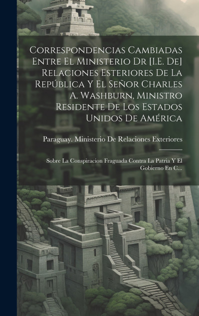 Correspondencias Cambiadas Entre El Ministerio Dr [I.E. De] Relaciones Esteriores De La República Y El Señor Charles A. Washburn, Ministro Residente De Los Estados Unidos De América