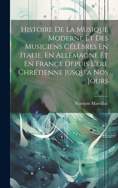 Histoire De La Musique Moderne Et Des Musiciens Célèbres En Italie, En Allemagne Et En France Depuis L'ère Chrétienne Jusqu'a Nos Jours Histoire De La Musique Moderne Et Des Musiciens Célèbres En Italie, En Allemagne Et En France Depuis L'ère Chrétienne Jusqu'a Nos Jours