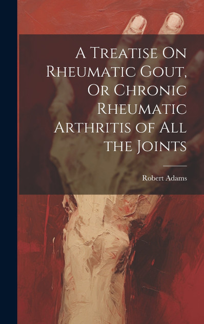 A Treatise On Rheumatic Gout, Or Chronic Rheumatic Arthritis of All the Joints A Treatise On Rheumatic Gout, Or Chronic Rheumatic Arthritis of All the Joints