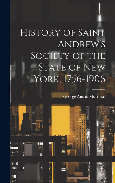 History of Saint Andrew's Society of the State of New York, 1756-1906 History of Saint Andrew's Society of the State of New York, 1756-1906