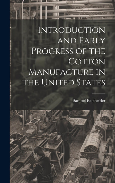 Introduction and Early Progress of the Cotton Manufacture in the United States Introduction and Early Progress of the Cotton Manufacture in the United States