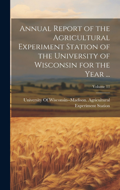 Annual Report of the Agricultural Experiment Station of the University of Wisconsin for the Year ...; Volume 11 Annual Report of the Agricultural Experiment Station of the University of Wisconsin for the Year ...; Volume 11