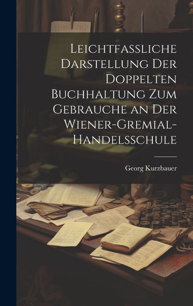Leichtfassliche Darstellung der doppelten Buchhaltung zum Gebrauche an der Wiener-Gremial-Handelsschule