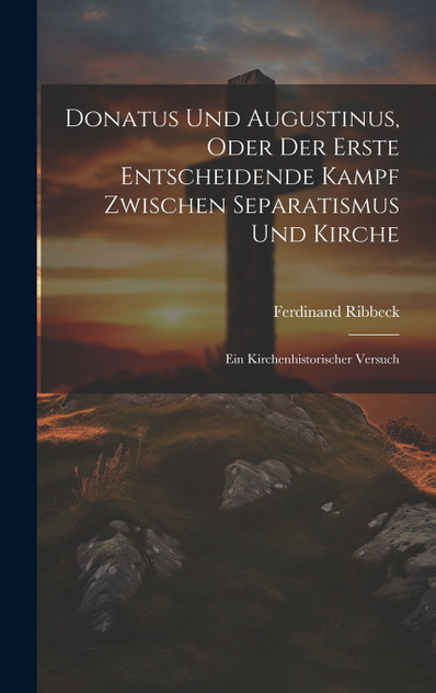 Donatus Und Augustinus, Oder Der Erste Entscheidende Kampf Zwischen Separatismus Und Kirche Donatus Und Augustinus, Oder Der Erste Entscheidende Kampf Zwischen Separatismus Und Kirche