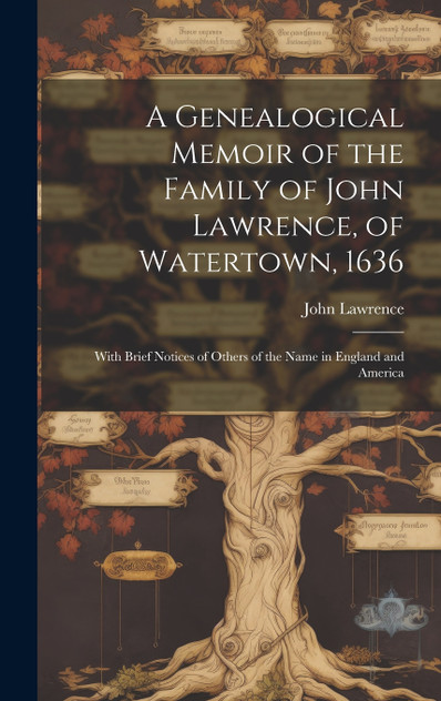 A Genealogical Memoir of the Family of John Lawrence, of Watertown, 1636 A Genealogical Memoir of the Family of John Lawrence, of Watertown, 1636