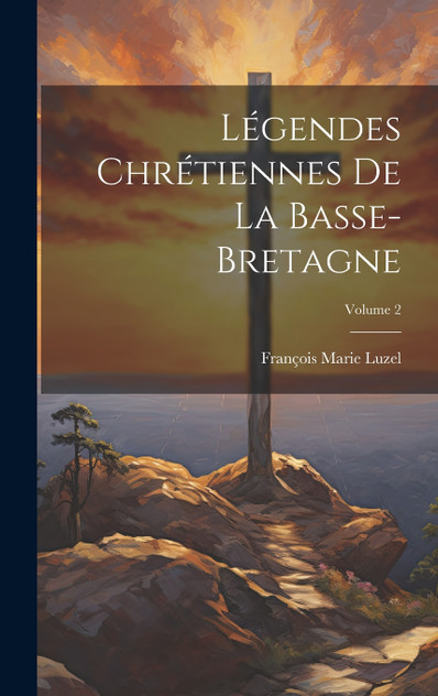 Légendes Chrétiennes De La Basse-Bretagne; Volume 2 Légendes Chrétiennes De La Basse-Bretagne; Volume 2