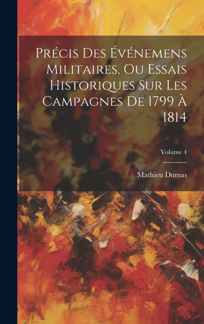 Précis Des Événemens Militaires, Ou Essais Historiques Sur Les Campagnes De 1799 À 1814; Volume 4 Précis Des Événemens Militaires, Ou Essais Historiques Sur Les Campagnes De 1799 À 1814; Volume 4