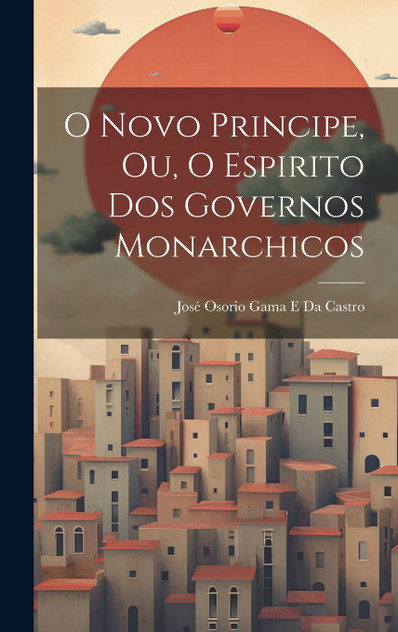 O Novo Principe, Ou, O Espirito Dos Governos Monarchicos O Novo Principe, Ou, O Espirito Dos Governos Monarchicos