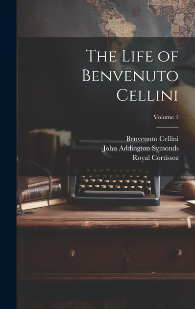 The Life of Benvenuto Cellini; Volume 1 The Life of Benvenuto Cellini; Volume 1