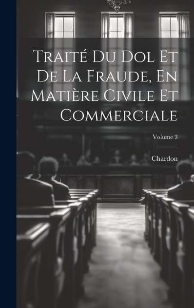 Traité Du Dol Et De La Fraude, En Matière Civile Et Commerciale; Volume 3 Traité Du Dol Et De La Fraude, En Matière Civile Et Commerciale; Volume 3