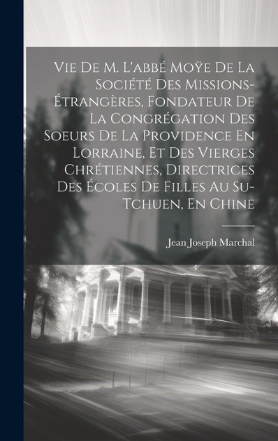 Vie De M. L'abbé Moÿe De La Société Des Missions-Étrangères, Fondateur De La Congrégation Des Soeurs De La Providence En Lorraine, Et Des Vierges Chrétiennes, Directrices Des Écoles De Filles Au Su-Tchuen, En Chine