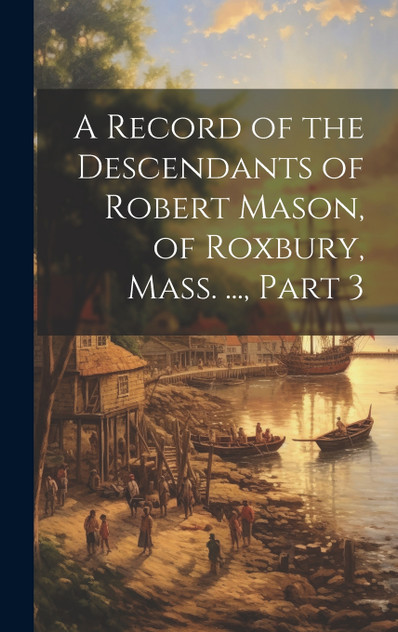 A Record of the Descendants of Robert Mason, of Roxbury, Mass. ..., Part 3 A Record of the Descendants of Robert Mason, of Roxbury, Mass. ..., Part 3