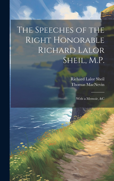 The Speeches of the Right Honorable Richard Lalor Sheil, M.P. The Speeches of the Right Honorable Richard Lalor Sheil, M.P.