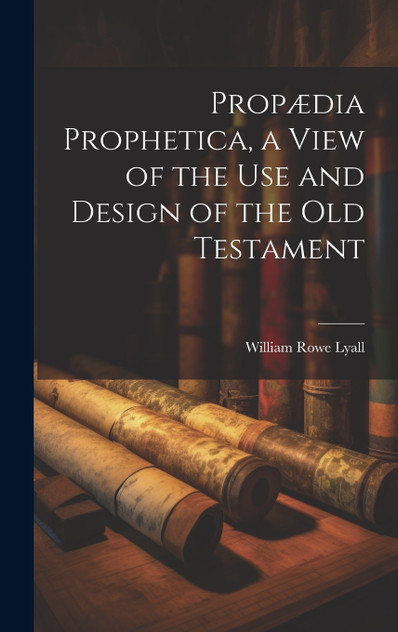 Propædia Prophetica, a View of the Use and Design of the Old Testament Propædia Prophetica, a View of the Use and Design of the Old Testament