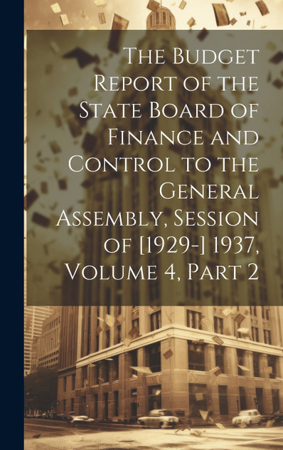 The Budget Report of the State Board of Finance and Control to the General Assembly, Session of [1929-] 1937, Volume 4, part 2