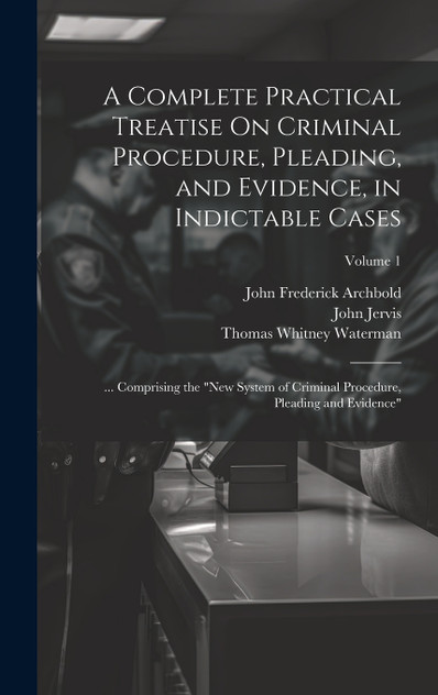 A Complete Practical Treatise On Criminal Procedure, Pleading, and Evidence, in Indictable Cases A Complete Practical Treatise On Criminal Procedure, Pleading, and Evidence, in Indictable Cases