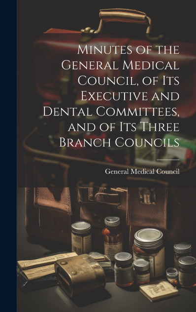 Minutes of the General Medical Council, of Its Executive and Dental Committees, and of Its Three Branch Councils Minutes of the General Medical Council, of Its Executive and Dental Committees, and of Its Three Branch Councils