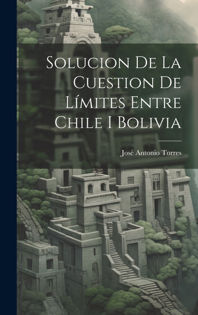 Solucion De La Cuestion De Límites Entre Chile I Bolivia Solucion De La Cuestion De Límites Entre Chile I Bolivia