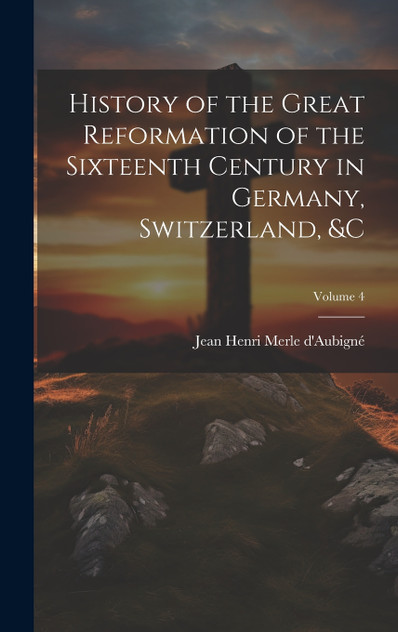 History of the Great Reformation of the Sixteenth Century in Germany, Switzerland, &c; Volume 4 History of the Great Reformation of the Sixteenth Century in Germany, Switzerland, &c; Volume 4