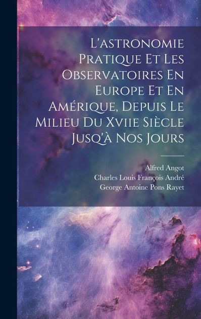 L'astronomie Pratique Et Les Observatoires En Europe Et En Amérique, Depuis Le Milieu Du Xviie Siècle Jusq'à Nos Jours L'astronomie Pratique Et Les Observatoires En Europe Et En Amérique, Depuis Le Milieu Du Xviie Siècle Jusq'à Nos Jours