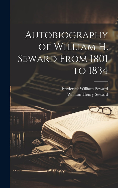Autobiography of William H. Seward From 1801 to 1834 Autobiography of William H. Seward From 1801 to 1834
