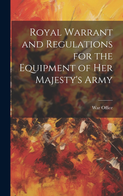 Royal Warrant and Regulations for the Equipment of Her Majesty's Army Royal Warrant and Regulations for the Equipment of Her Majesty's Army