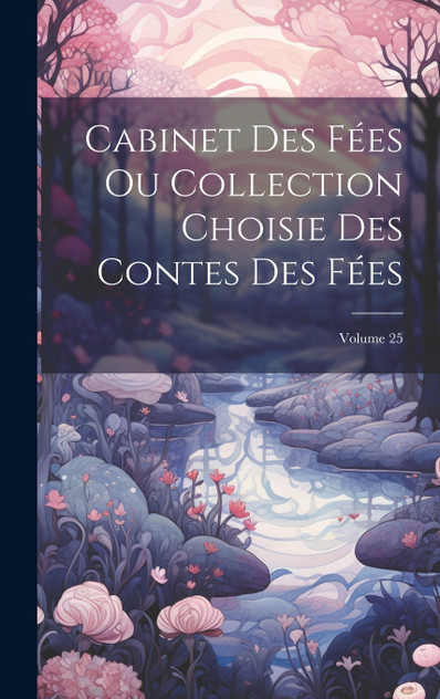 Cabinet Des Fées Ou Collection Choisie Des Contes Des Fées; Volume 25 Cabinet Des Fées Ou Collection Choisie Des Contes Des Fées; Volume 25