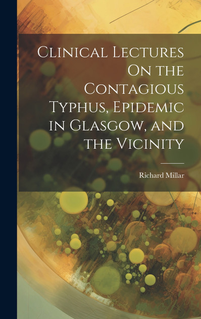 Clinical Lectures On the Contagious Typhus, Epidemic in Glasgow, and the Vicinity Clinical Lectures On the Contagious Typhus, Epidemic in Glasgow, and the Vicinity