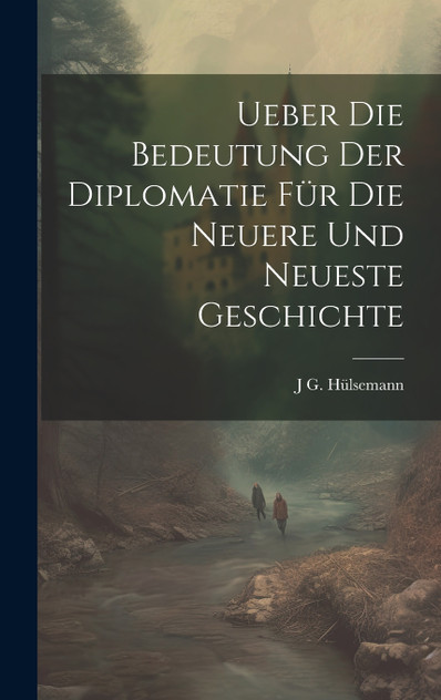 Ueber die Bedeutung der Diplomatie für die neuere und neueste Geschichte Ueber die Bedeutung der Diplomatie für die neuere und neueste Geschichte