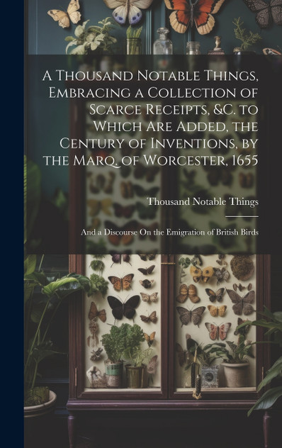 A Thousand Notable Things, Embracing a Collection of Scarce Receipts, &c. to Which Are Added, the Century of Inventions, by the Marq. of Worcester, 1655