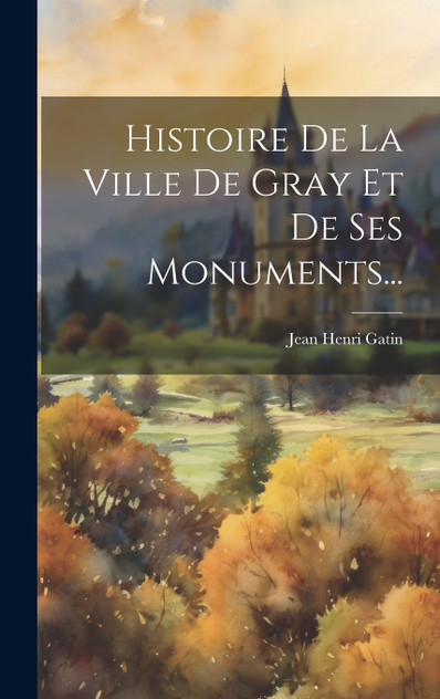 Histoire De La Ville De Gray Et De Ses Monuments... Histoire De La Ville De Gray Et De Ses Monuments...