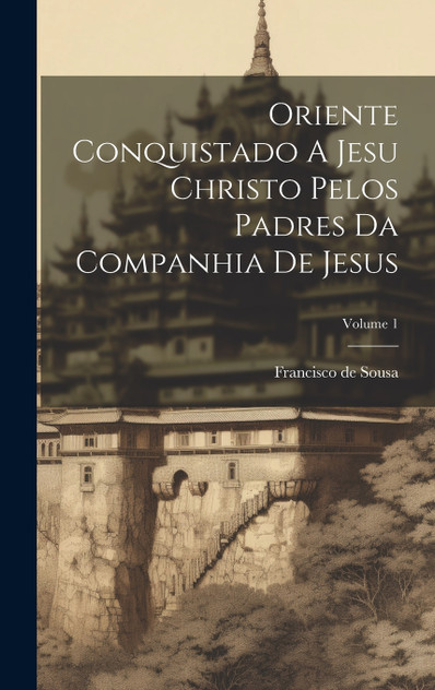 Oriente Conquistado A Jesu Christo Pelos Padres Da Companhia De Jesus; Volume 1 Oriente Conquistado A Jesu Christo Pelos Padres Da Companhia De Jesus; Volume 1