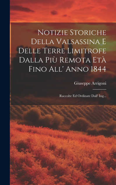 Notizie Storiche Della Valsassina E Delle Terre Limitrofe Dalla Più Remota Età Fino All' Anno 1844 Notizie Storiche Della Valsassina E Delle Terre Limitrofe Dalla Più Remota Età Fino All' Anno 1844