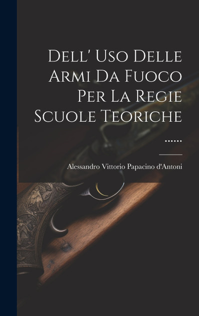 Dell' Uso Delle Armi Da Fuoco Per La Regie Scuole Teoriche ...... Dell' Uso Delle Armi Da Fuoco Per La Regie Scuole Teoriche ......