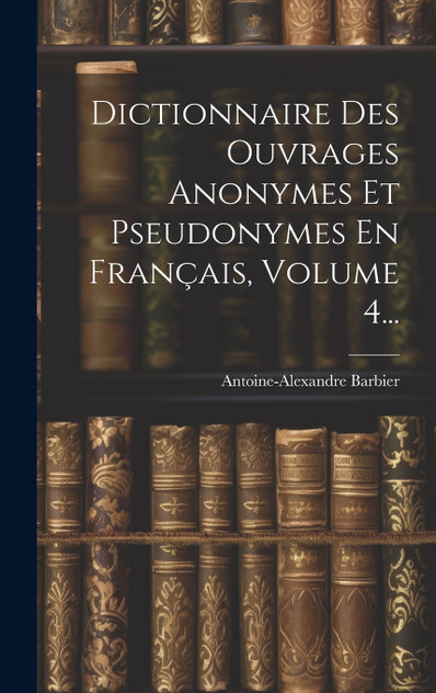 Dictionnaire Des Ouvrages Anonymes Et Pseudonymes En Français, Volume 4...