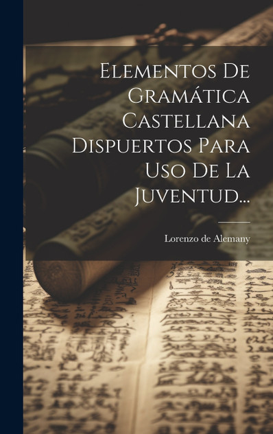 Elementos De Gramática Castellana Dispuertos Para Uso De La Juventud... Elementos De Gramática Castellana Dispuertos Para Uso De La Juventud...