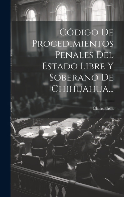 Código De Procedimientos Penales Del Estado Libre Y Soberano De Chihuahua... Código De Procedimientos Penales Del Estado Libre Y Soberano De Chihuahua...