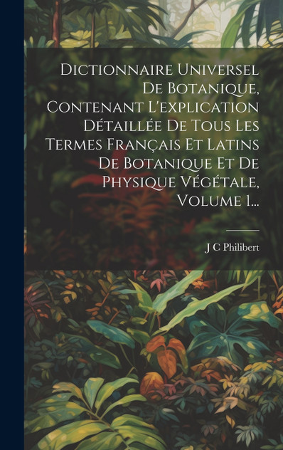Dictionnaire Universel De Botanique, Contenant L'explication Détaillée De Tous Les Termes Français Et Latins De Botanique Et De Physique Végétale, Volume 1...