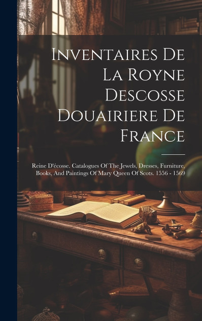 Inventaires De La Royne Descosse Douairiere De France