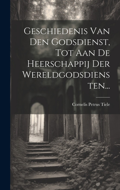 Geschiedenis Van Den Godsdienst, Tot Aan De Heerschappij Der Wereldgodsdiensten... Geschiedenis Van Den Godsdienst, Tot Aan De Heerschappij Der Wereldgodsdiensten...