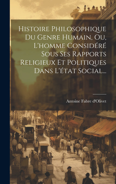 Histoire Philosophique Du Genre Humain, Ou, L'homme Considéré Sous Ses Rapports Religieux Et Politiques Dans L'état Social... Histoire Philosophique Du Genre Humain, Ou, L'homme Considéré Sous Ses Rapports Religieux Et Politiques Dans L'état Social...